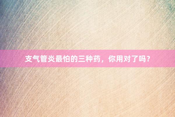 支气管炎最怕的三种药，你用对了吗？