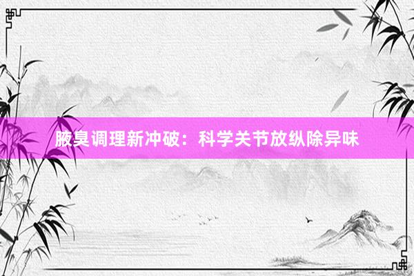 腋臭调理新冲破：科学关节放纵除异味