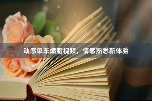 动感单车燃脂视频,情感熟悉新体验